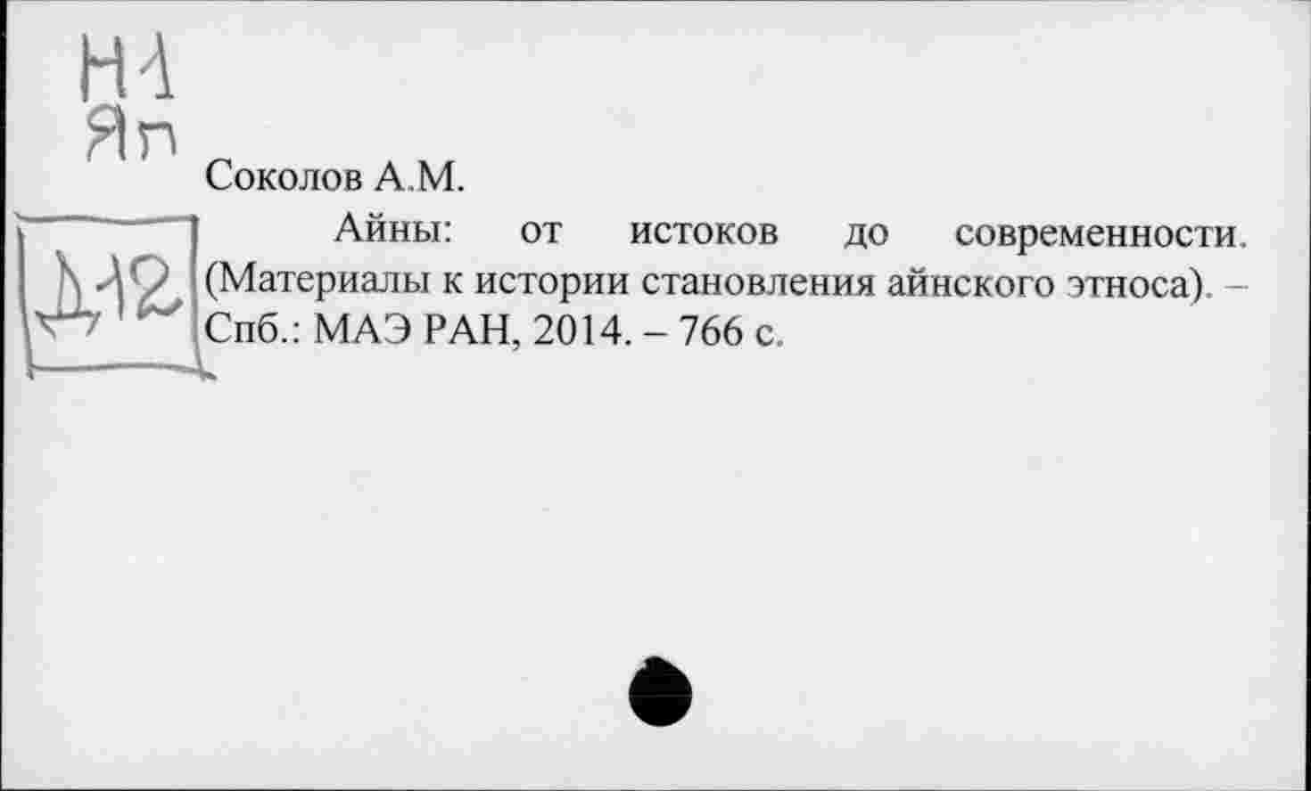 ﻿Соколов A.M.
Айны: от истоков до современности, (Материалы к истории становления айнского этноса). -Спб.: МАЭ РАН, 2014. - 766 с.